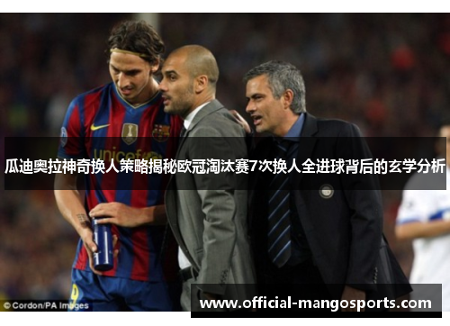 瓜迪奥拉神奇换人策略揭秘欧冠淘汰赛7次换人全进球背后的玄学分析