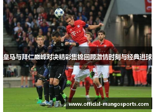 皇马与拜仁巅峰对决精彩集锦回顾激情时刻与经典进球