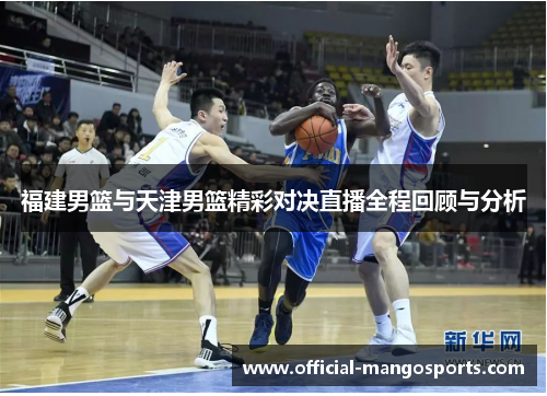 福建男篮与天津男篮精彩对决直播全程回顾与分析